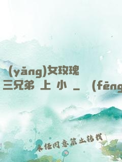 養(yǎng)女玫瑰三兄弟齊上陣小說