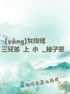養(yǎng)女玫瑰三兄弟齊上陣小說