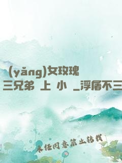 養(yǎng)女玫瑰三兄弟齊上陣小說