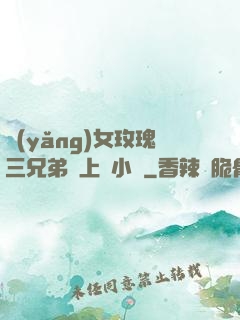 養(yǎng)女玫瑰三兄弟齊上陣小說
