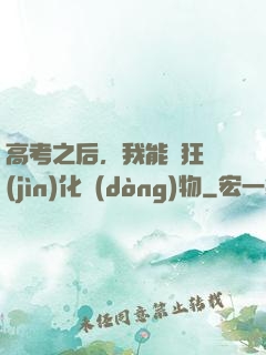 高考之后，我能瘋狂進(jìn)化動(dòng)物