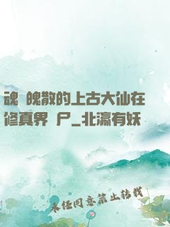 魂飛魄散的上古大仙在修真界詐尸